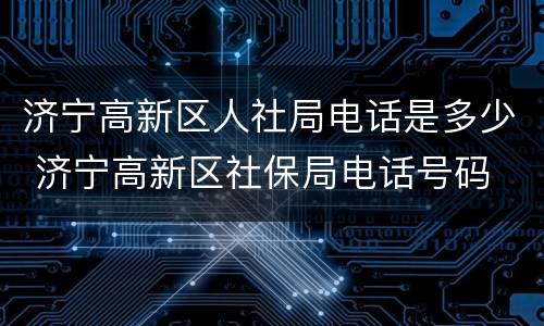 济宁高新区人社局电话是多少 济宁高新区社保局电话号码