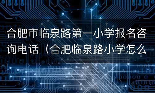 合肥市临泉路第一小学报名咨询电话（合肥临泉路小学怎么样）