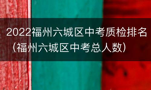 2022福州六城区中考质检排名（福州六城区中考总人数）