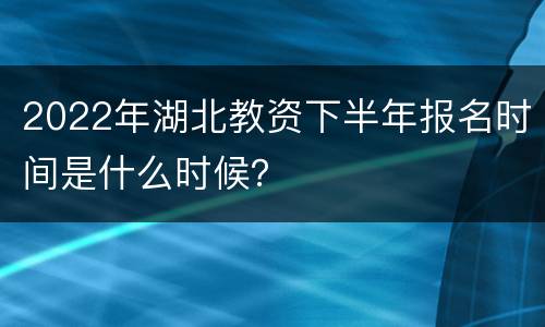 2022年湖北教资下半年报名时间是什么时候？