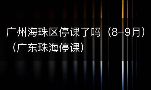 广州海珠区停课了吗（8-9月）（广东珠海停课）