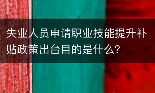 失业人员申请职业技能提升补贴政策出台目的是什么？