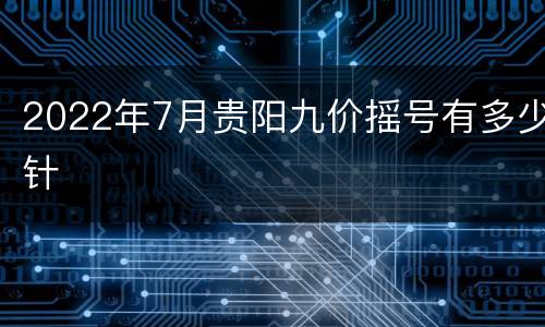 2022年7月贵阳九价摇号有多少针