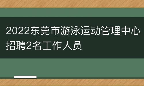 2022东莞市游泳运动管理中心招聘2名工作人员