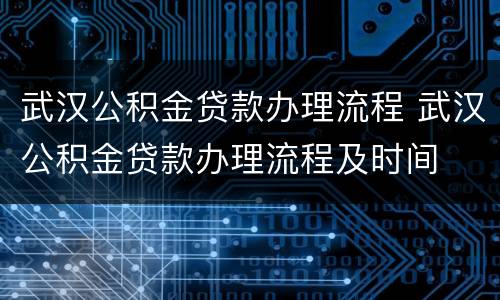 武汉公积金贷款办理流程 武汉公积金贷款办理流程及时间