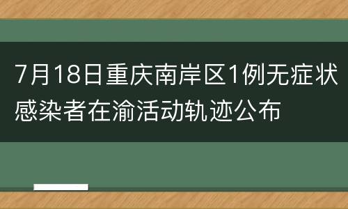 7月18日重庆南岸区1例无症状感染者在渝活动轨迹公布
