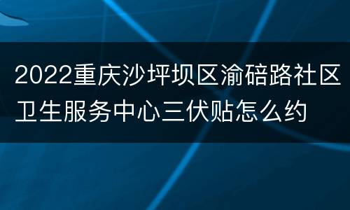 2022重庆沙坪坝区渝碚路社区卫生服务中心三伏贴怎么约