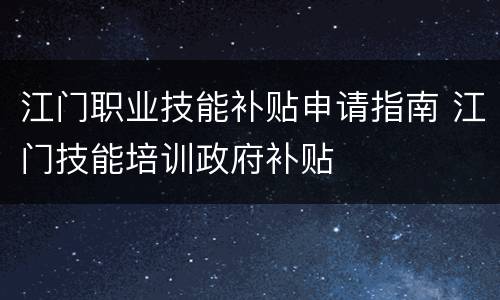 江门职业技能补贴申请指南 江门技能培训政府补贴