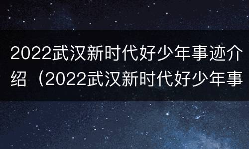 2022武汉新时代好少年事迹介绍（2022武汉新时代好少年事迹介绍稿）
