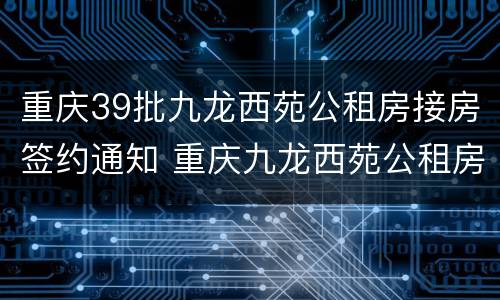 重庆39批九龙西苑公租房接房签约通知 重庆九龙西苑公租房做安置房卖
