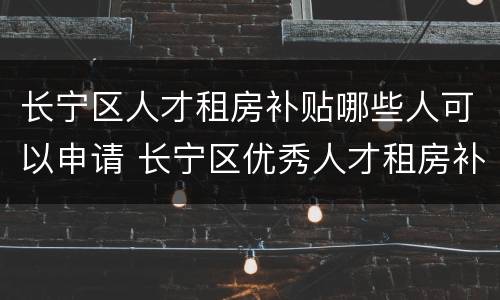 长宁区人才租房补贴哪些人可以申请 长宁区优秀人才租房补贴