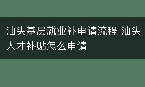 汕头基层就业补申请流程 汕头人才补贴怎么申请