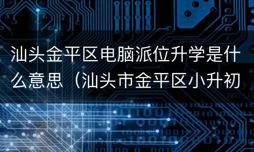 汕头金平区电脑派位升学是什么意思（汕头市金平区小升初电脑派位）