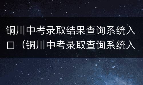 铜川中考录取结果查询系统入口（铜川中考录取查询系统入口官网）