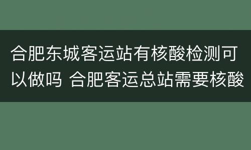 合肥东城客运站有核酸检测可以做吗 合肥客运总站需要核酸检测吗