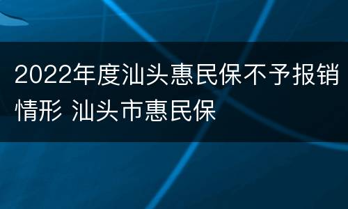 2022年度汕头惠民保不予报销情形 汕头市惠民保
