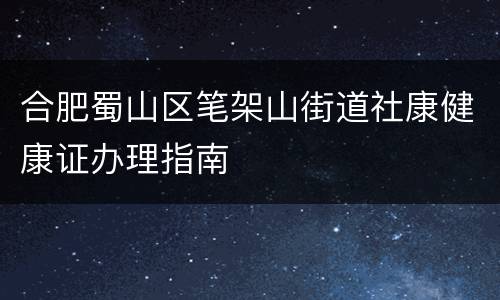 合肥蜀山区笔架山街道社康健康证办理指南