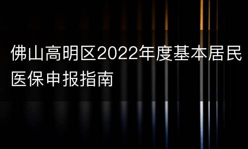 佛山高明区2022年度基本居民医保申报指南