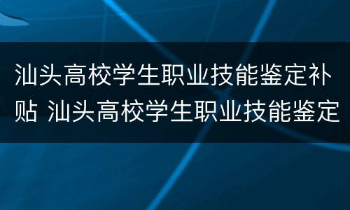 汕头高校学生职业技能鉴定补贴 汕头高校学生职业技能鉴定补贴标准