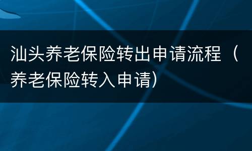 汕头养老保险转出申请流程（养老保险转入申请）