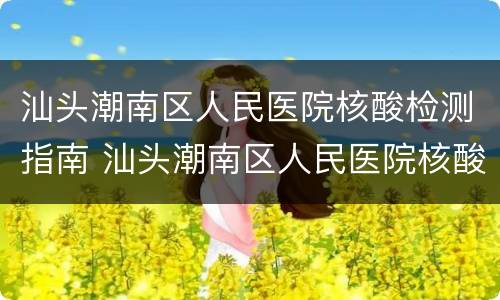 汕头潮南区人民医院核酸检测指南 汕头潮南区人民医院核酸检测指南电话