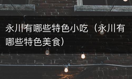 永川有哪些特色小吃（永川有哪些特色美食）