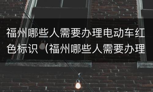 福州哪些人需要办理电动车红色标识（福州哪些人需要办理电动车红色标识证）