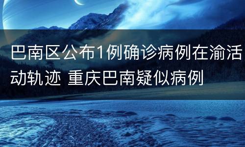 巴南区公布1例确诊病例在渝活动轨迹 重庆巴南疑似病例