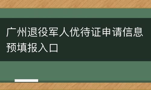 广州退役军人优待证申请信息预填报入口