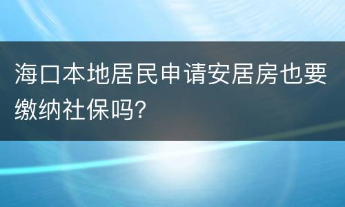 海口本地居民申请安居房也要缴纳社保吗？