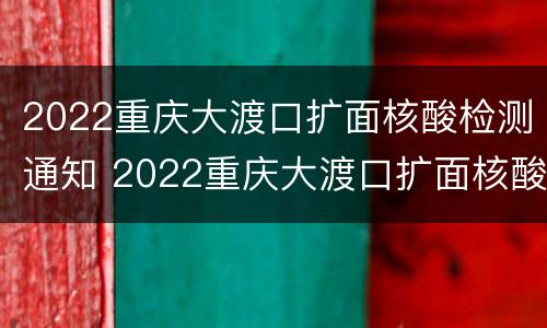 2022重庆大渡口扩面核酸检测通知 2022重庆大渡口扩面核酸检测通知