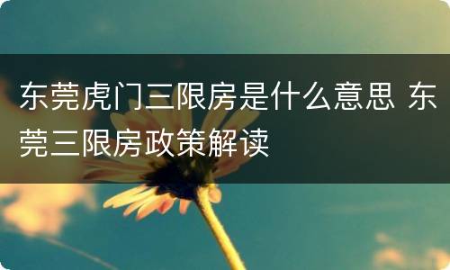 东莞虎门三限房是什么意思 东莞三限房政策解读