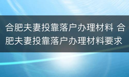 合肥夫妻投靠落户办理材料 合肥夫妻投靠落户办理材料要求