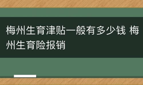 梅州生育津贴一般有多少钱 梅州生育险报销