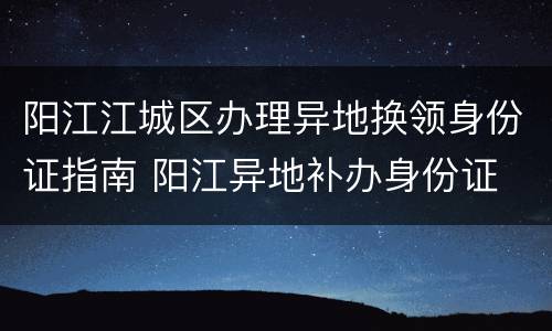 阳江江城区办理异地换领身份证指南 阳江异地补办身份证