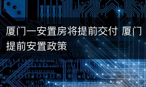 厦门一安置房将提前交付 厦门提前安置政策