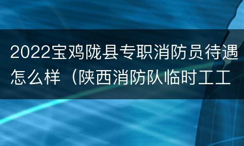 2022宝鸡陇县专职消防员待遇怎么样（陕西消防队临时工工资待遇）