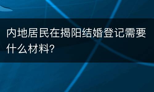 内地居民在揭阳结婚登记需要什么材料？