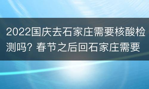 2022国庆去石家庄需要核酸检测吗? 春节之后回石家庄需要核酸检测吗
