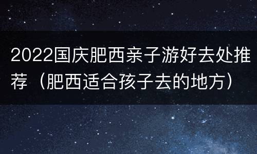 2022国庆肥西亲子游好去处推荐（肥西适合孩子去的地方）