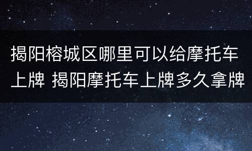 揭阳榕城区哪里可以给摩托车上牌 揭阳摩托车上牌多久拿牌