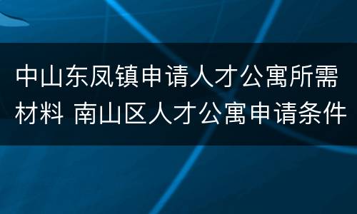 中山东凤镇申请人才公寓所需材料 南山区人才公寓申请条件