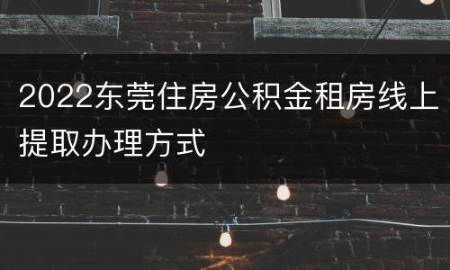 2022东莞住房公积金租房线上提取办理方式