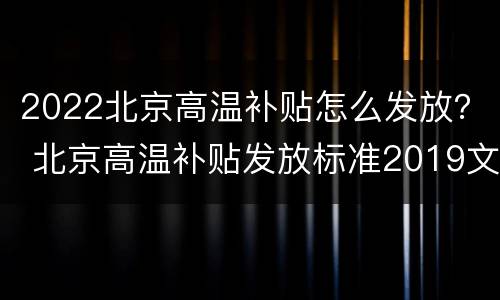 2022北京高温补贴怎么发放？ 北京高温补贴发放标准2019文件