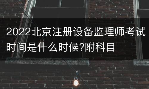 2022北京注册设备监理师考试时间是什么时候?附科目