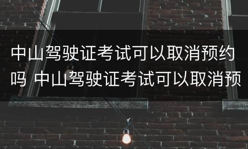 中山驾驶证考试可以取消预约吗 中山驾驶证考试可以取消预约吗现在