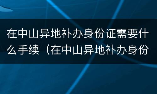 在中山异地补办身份证需要什么手续（在中山异地补办身份证需要什么手续吗）