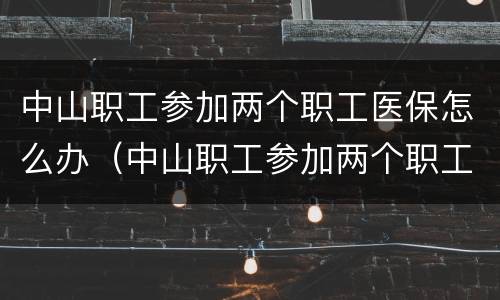 中山职工参加两个职工医保怎么办（中山职工参加两个职工医保怎么办手续）