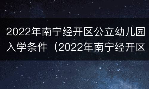 2022年南宁经开区公立幼儿园入学条件（2022年南宁经开区公立幼儿园入学条件）