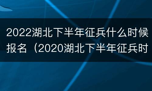 2022湖北下半年征兵什么时候报名（2020湖北下半年征兵时间及要求）